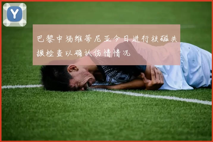 巴黎中场维蒂尼亚今日进行核磁共振检查以确认伤情情况