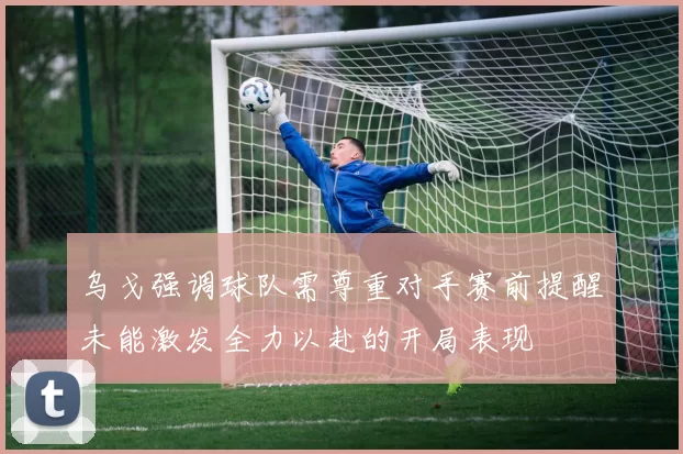 乌戈强调球队需尊重对手赛前提醒未能激发全力以赴的开局表现