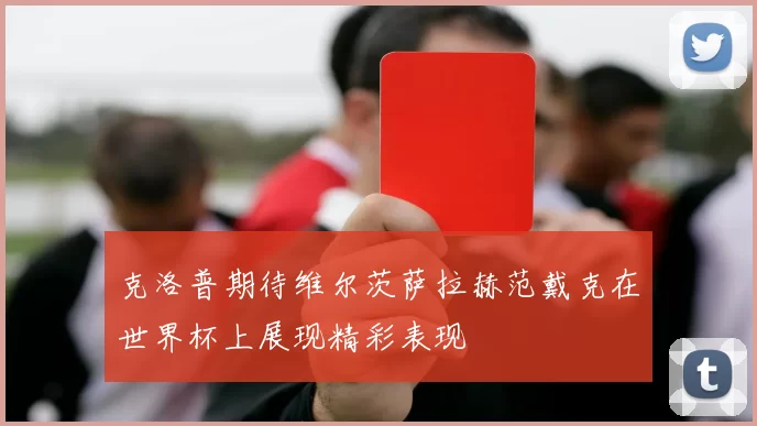 克洛普期待维尔茨萨拉赫范戴克在世界杯上展现精彩表现
