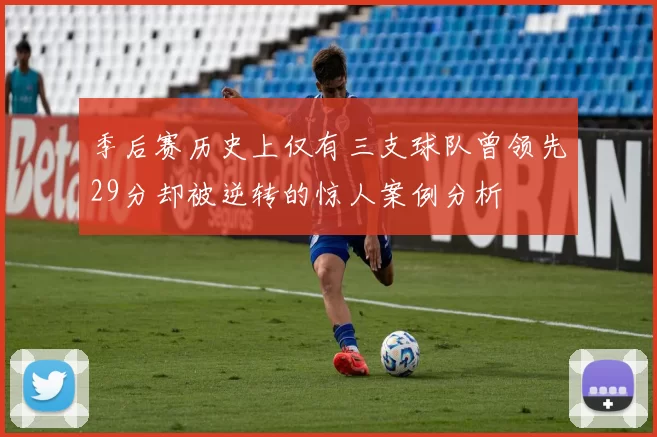 季后赛历史上仅有三支球队曾领先29分却被逆转的惊人案例分析