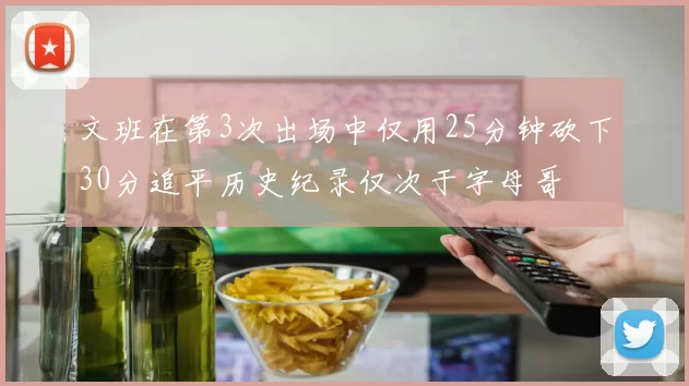 文班在第3次出场中仅用25分钟砍下30分追平历史纪录仅次于字母哥