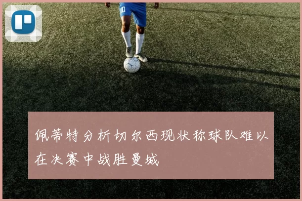 佩蒂特分析切尔西现状称球队难以在决赛中战胜曼城