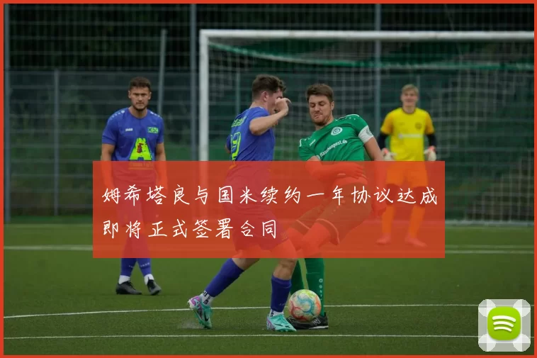 姆希塔良与国米续约一年协议达成即将正式签署合同