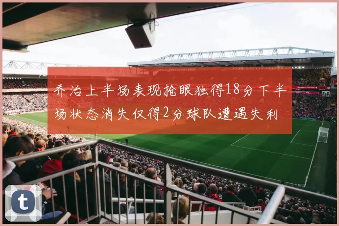 乔治上半场表现抢眼独得18分下半场状态消失仅得2分球队遭遇失利