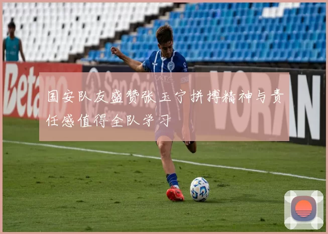 国安队友盛赞张玉宁拼搏精神与责任感值得全队学习