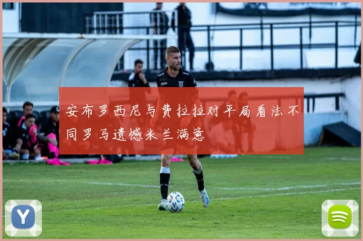 安布罗西尼与费拉拉对平局看法不同罗马遗憾米兰满意