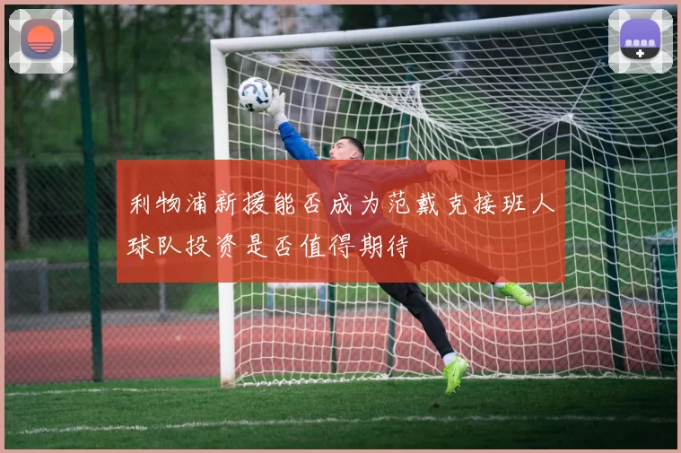 利物浦新援能否成为范戴克接班人球队投资是否值得期待
