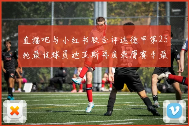 直播吧与小红书联合评选德甲第25轮最佳球员迪亚斯再度荣膺赛季最佳称号