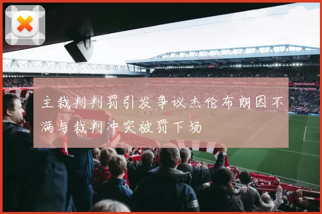 主裁判判罚引发争议杰伦布朗因不满与裁判冲突被罚下场