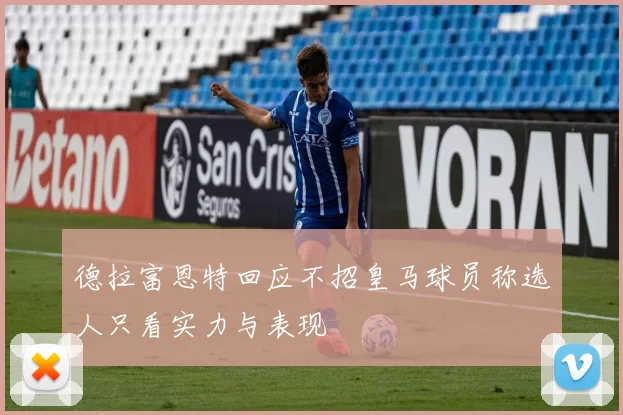 德拉富恩特回应不招皇马球员称选人只看实力与表现