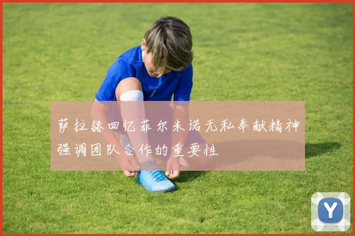 萨拉赫回忆菲尔米诺无私奉献精神强调团队合作的重要性
