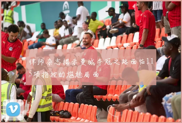 律师杂志揭示曼城夺冠之路面临115项指控的尴尬局面