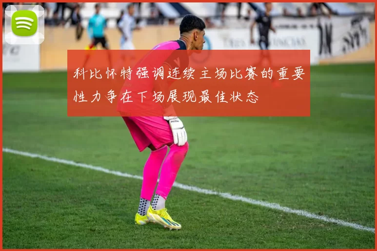 科比怀特强调连续主场比赛的重要性力争在下场展现最佳状态