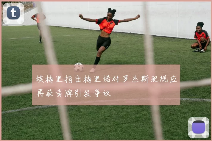 埃梅里指出梅里诺对罗杰斯犯规应再获黄牌引发争议