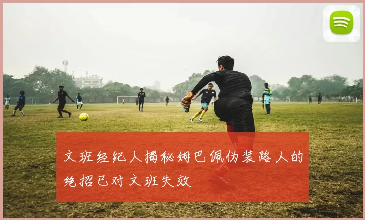 文班经纪人揭秘姆巴佩伪装路人的绝招已对文班失效