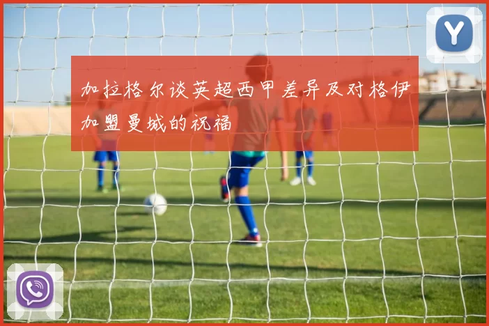 加拉格尔谈英超西甲差异及对格伊加盟曼城的祝福