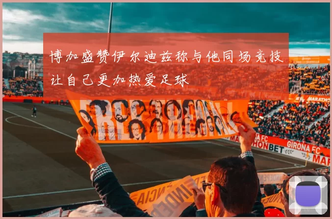 博加盛赞伊尔迪兹称与他同场竞技让自己更加热爱足球