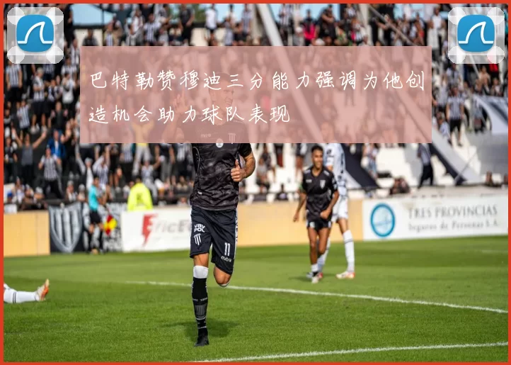 巴特勒赞穆迪三分能力强调为他创造机会助力球队表现