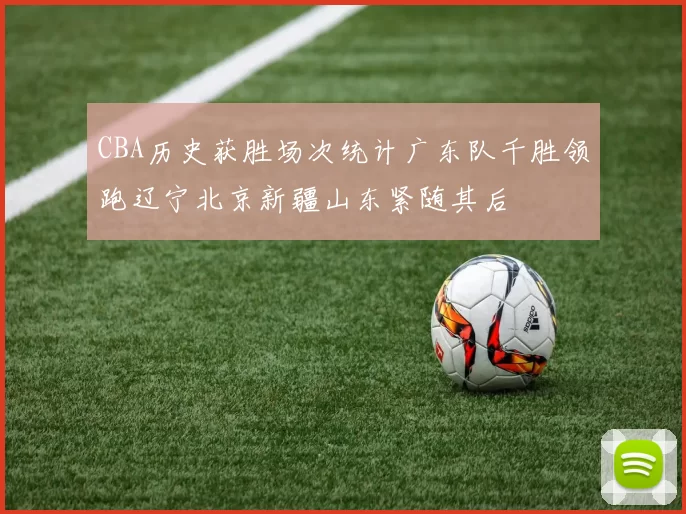 CBA历史获胜场次统计广东队千胜领跑辽宁北京新疆山东紧随其后
