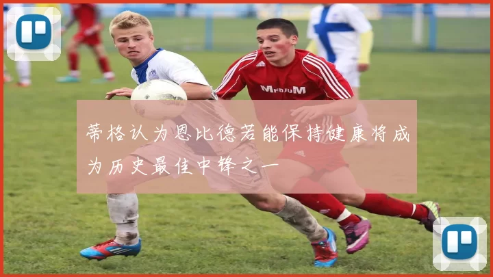 蒂格认为恩比德若能保持健康将成为历史最佳中锋之一