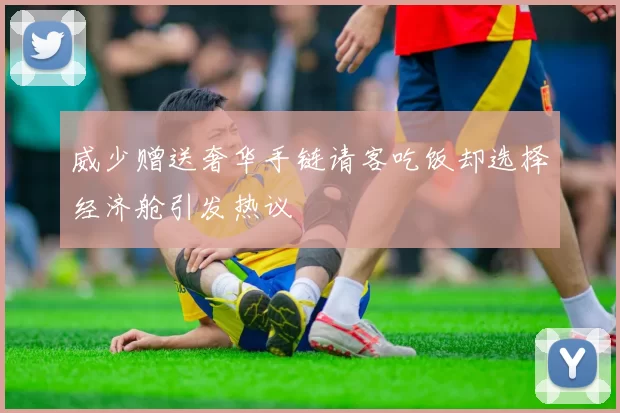 威少赠送奢华手链请客吃饭却选择经济舱引发热议