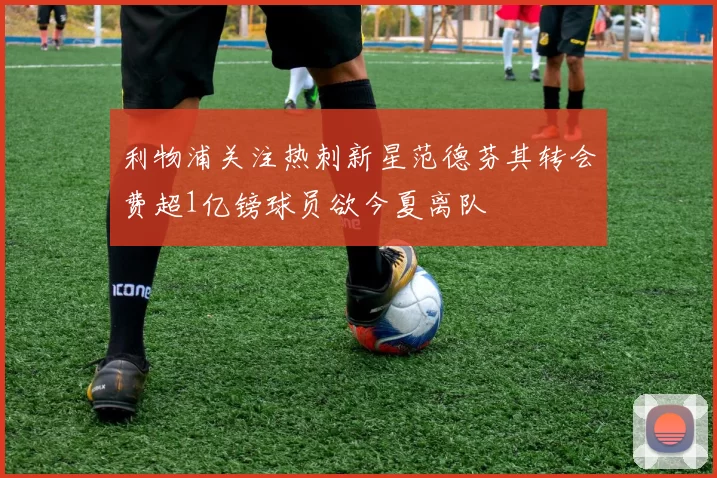 利物浦关注热刺新星范德芬其转会费超1亿镑球员欲今夏离队