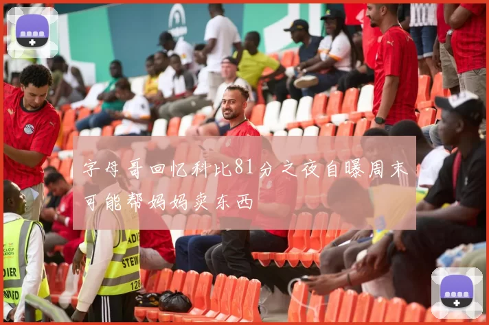 字母哥回忆科比81分之夜自曝周末可能帮妈妈卖东西